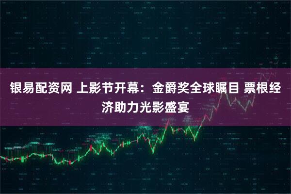银易配资网 上影节开幕：金爵奖全球瞩目 票根经济助力光影盛宴