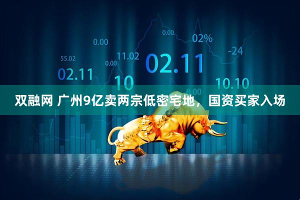 双融网 广州9亿卖两宗低密宅地，国资买家入场