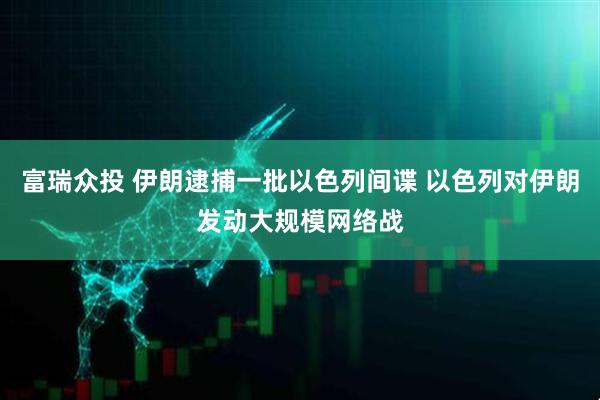 富瑞众投 伊朗逮捕一批以色列间谍 以色列对伊朗发动大规模网络战