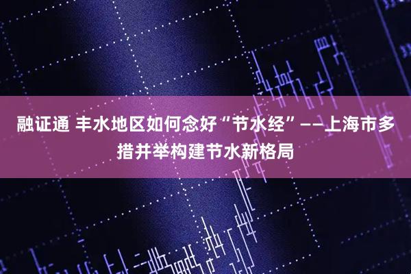融证通 丰水地区如何念好“节水经”——上海市多措并举构建节水新格局