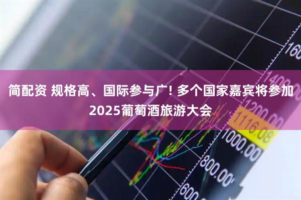 简配资 规格高、国际参与广! 多个国家嘉宾将参加2025葡萄酒旅游大会