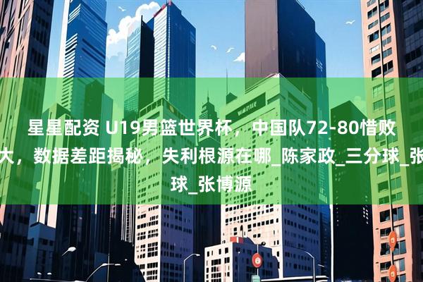 星星配资 U19男篮世界杯，中国队72-80惜败加拿大，数据差距揭秘，失利根源在哪_陈家政_三分球_张博源