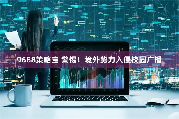9688策略宝 警惕！境外势力入侵校园广播