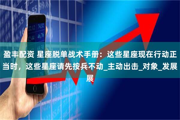 盈丰配资 星座脱单战术手册：这些星座现在行动正当时，这些星座请先按兵不动_主动出击_对象_发展
