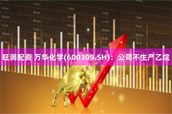 旺润配资 万华化学(600309.SH)：公司不生产乙烷