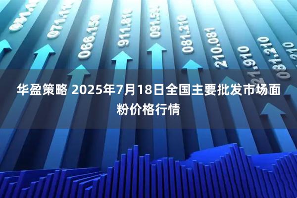 华盈策略 2025年7月18日全国主要批发市场面粉价格行情