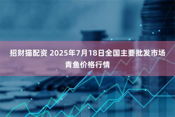 招财猫配资 2025年7月18日全国主要批发市场青鱼价格行情