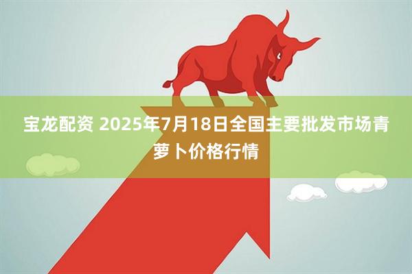 宝龙配资 2025年7月18日全国主要批发市场青萝卜价格行情