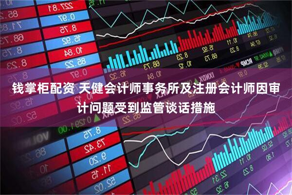 钱掌柜配资 天健会计师事务所及注册会计师因审计问题受到监管谈话措施