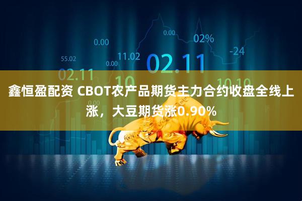 鑫恒盈配资 CBOT农产品期货主力合约收盘全线上涨，大豆期货涨0.90%
