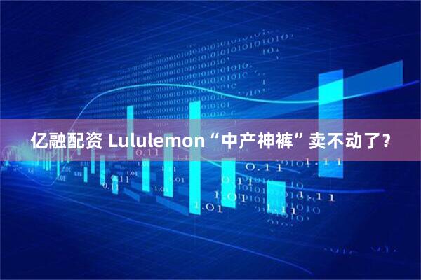 亿融配资 Lululemon“中产神裤”卖不动了？