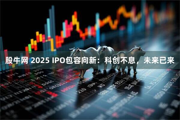 股牛网 2025 IPO包容向新：科创不息，未来已来